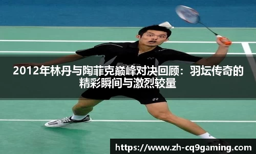 2012年林丹与陶菲克巅峰对决回顾：羽坛传奇的精彩瞬间与激烈较量