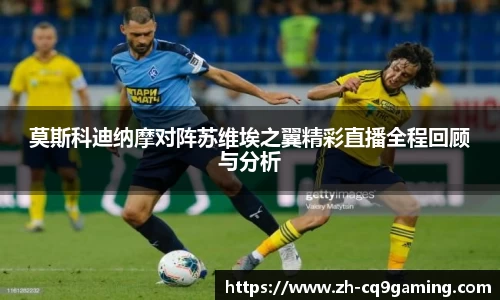 莫斯科迪纳摩对阵苏维埃之翼精彩直播全程回顾与分析
